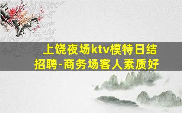上饶夜场ktv模特日结招聘-商务场客人素质好